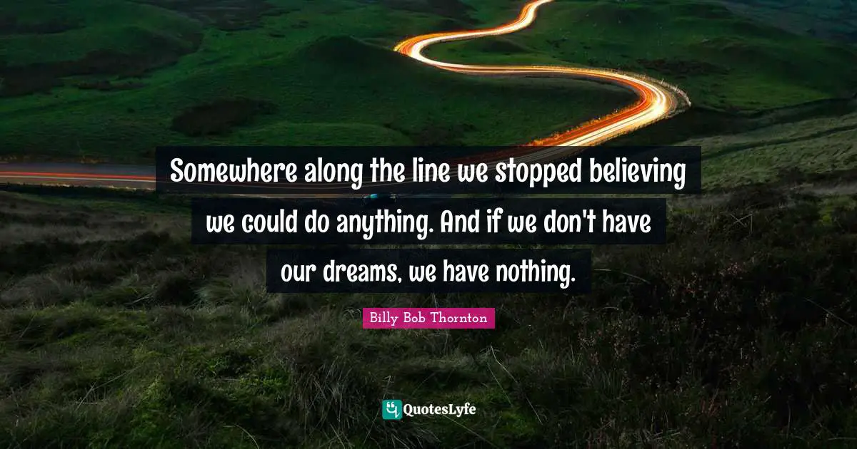 Motivational Inspirational Quotes: "Somewhere along the line we stopped believing we could do anything. And if we don't have our dreams, we have nothing."