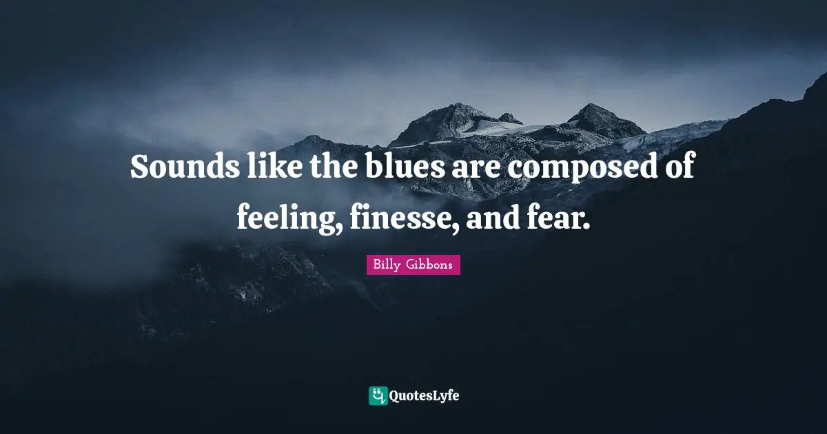 Sounds like the blues are composed of feeling, finesse, and fear.