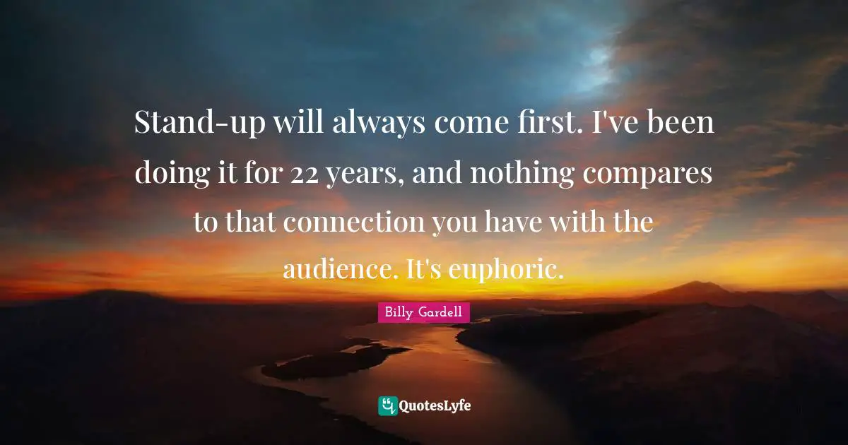 Stand-up will always come first. I've been doing it for 22 years, and nothing compares to that connection you have with the audience. It's euphoric.