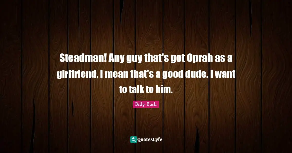 Steadman! Any guy that's got Oprah as a girlfriend, I mean that's a good dude. I want to talk to him.