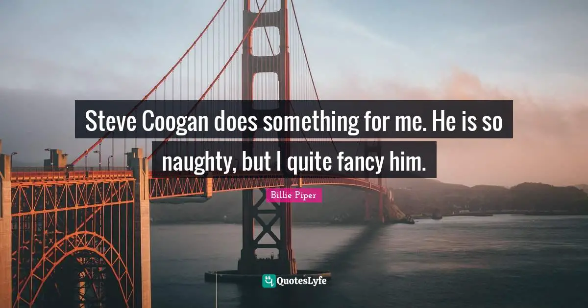 Steve Coogan does something for me. He is so naughty, but I quite fancy him.