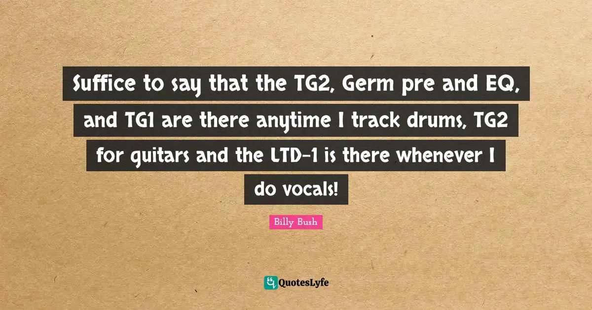 Suffice to say that the TG2, Germ pre and EQ, and TG1 are there anytime I track drums, TG2 for guitars and the LTD-1 is there whenever I do vocals!