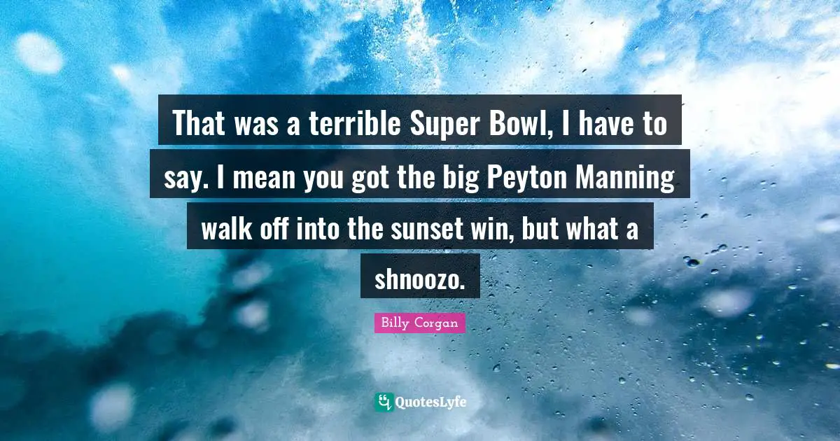 That was a terrible Super Bowl, I have to say. I mean you got the big Peyton Manning walk off into the sunset win, but what a shnoozo.