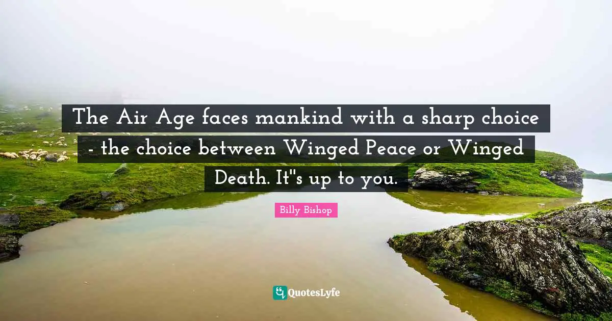 Billy Bishop Quotes: "The Air Age faces mankind with a sharp choice - the choice between Winged Peace or Winged Death. It''s up to you."