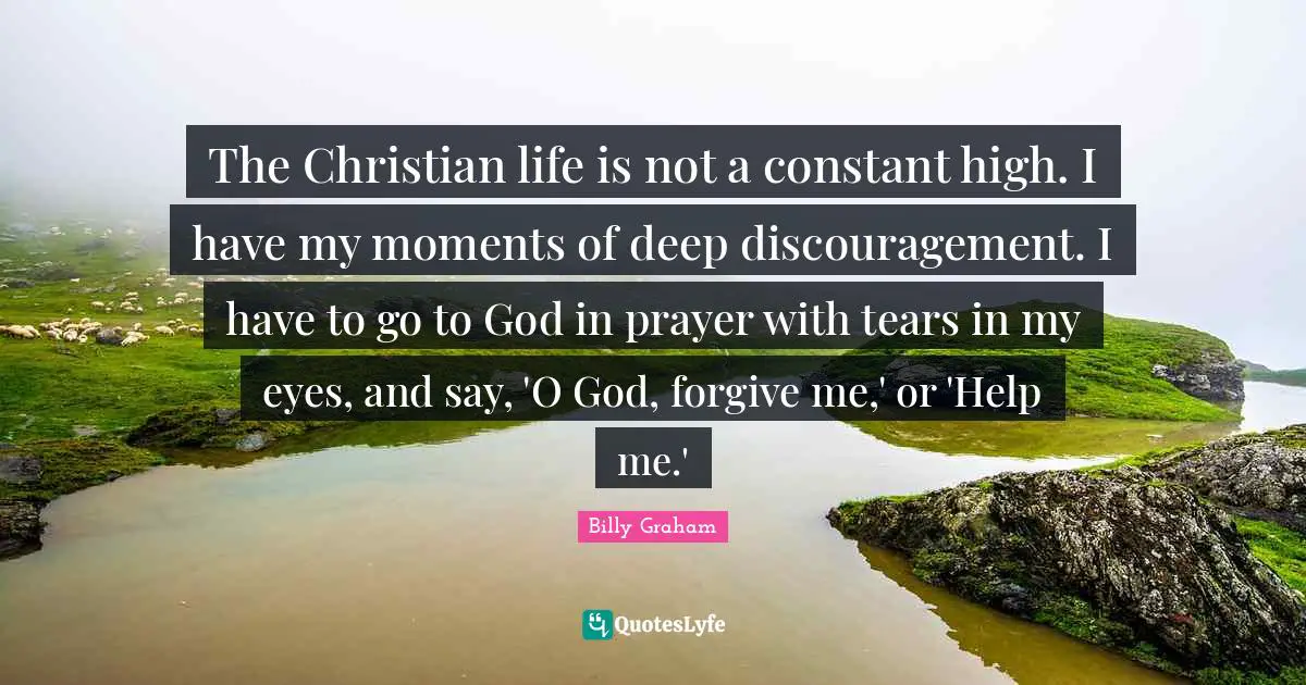 Moments Quotes: "The Christian life is not a constant high. I have my moments of deep discouragement. I have to go to God in prayer with tears in my eyes, and say, 'O God, forgive me,' or 'Help me.'"