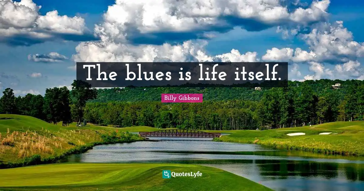 The blues is life itself.