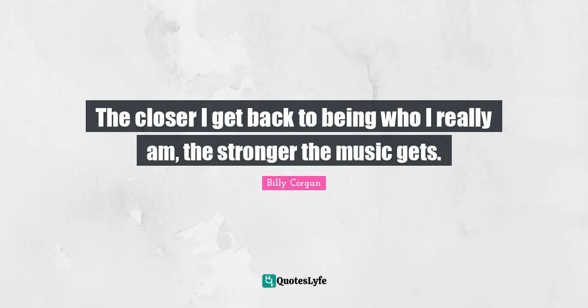 The closer I get back to being who I really am, the stronger the music gets.