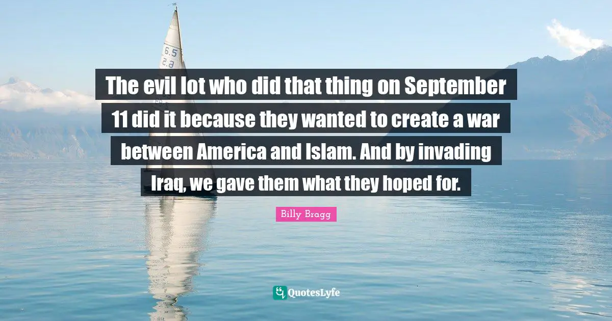 Invading Quotes: "The evil lot who did that thing on September 11 did it because they wanted to create a war between America and Islam. And by invading Iraq, we gave them what they hoped for."