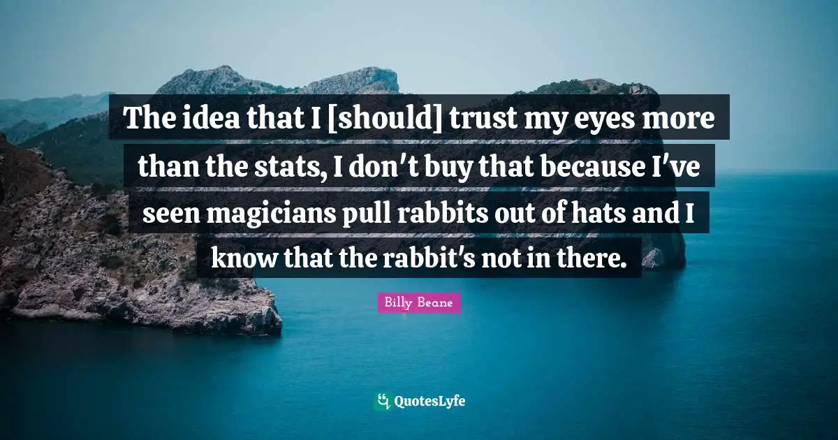 The idea that I [should] trust my eyes more than the stats, I don't buy that because I've seen magicians pull rabbits out of hats and I know that the rabbit's not in there.