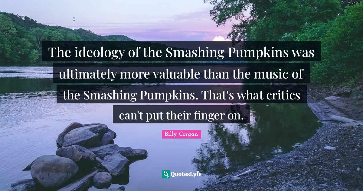 The ideology of the Smashing Pumpkins was ultimately more valuable than the music of the Smashing Pumpkins. That's what critics can't put their finger on.