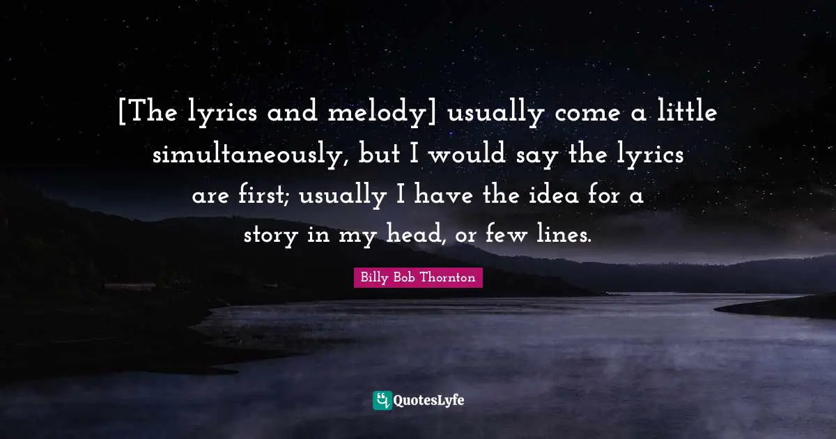 [The lyrics and melody] usually come a little simultaneously, but I would say the lyrics are first; usually I have the idea for a story in my head, or few lines.