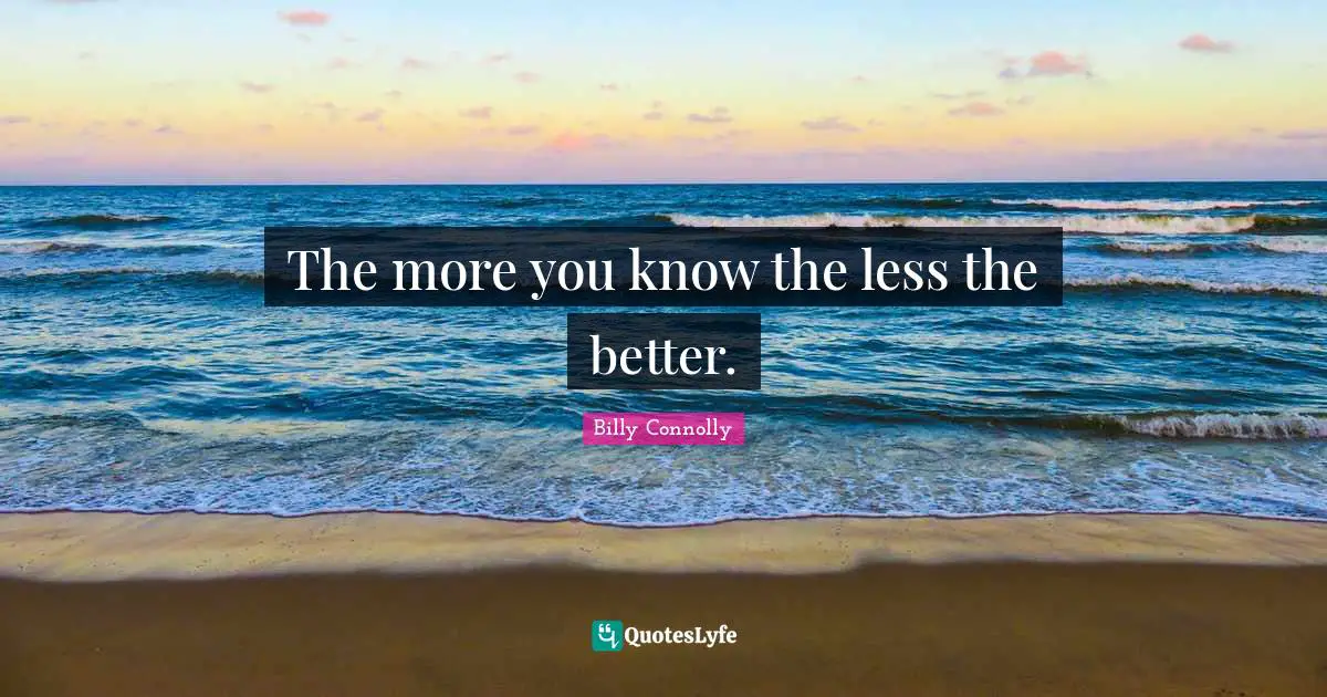 The more you know the less the better.