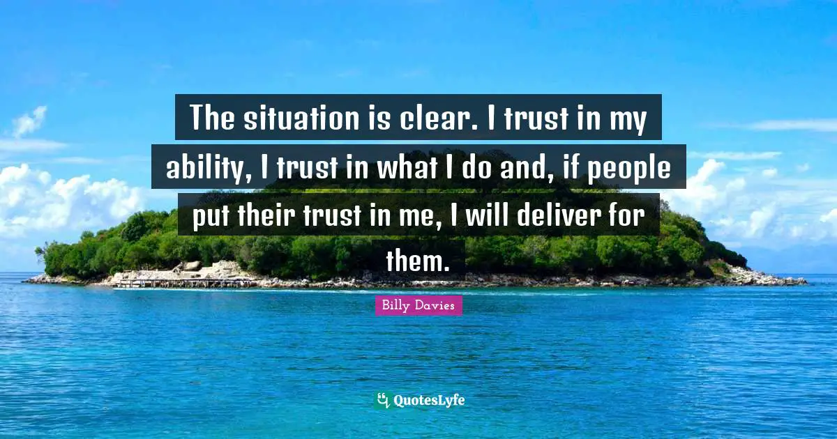 The situation is clear. I trust in my ability, I trust in what I do and, if people put their trust in me, I will deliver for them.