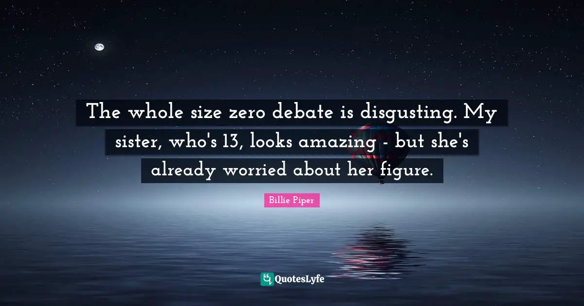 The whole size zero debate is disgusting. My sister, who's 13, looks amazing - but she's already worried about her figure.