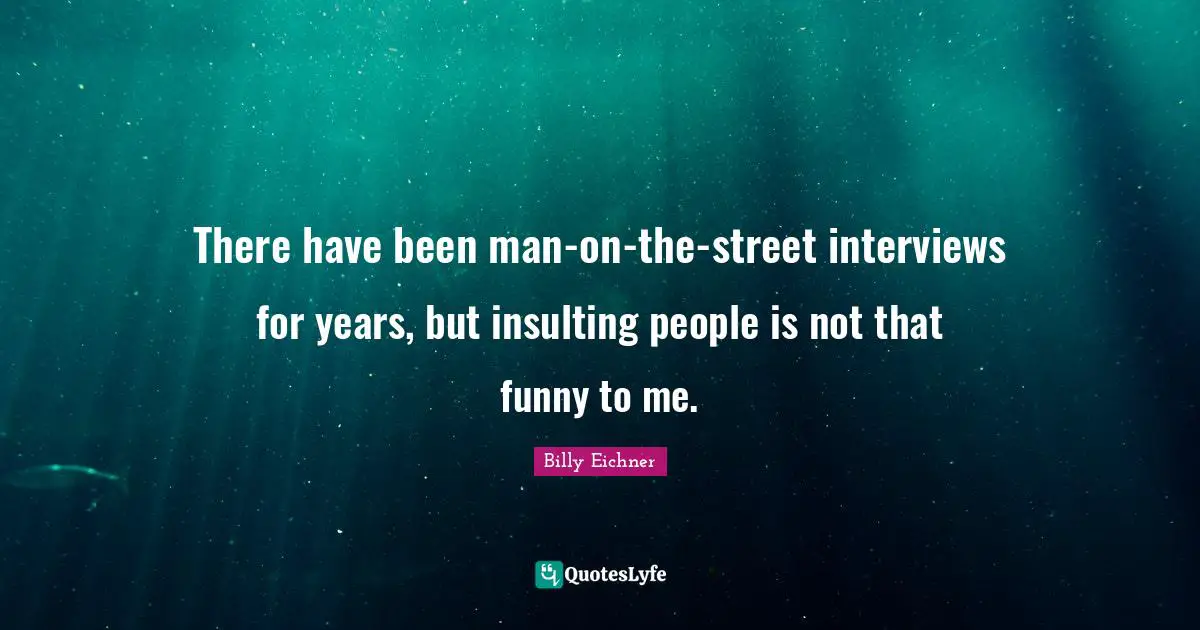 There have been man-on-the-street interviews for years, but insulting people is not that funny to me.