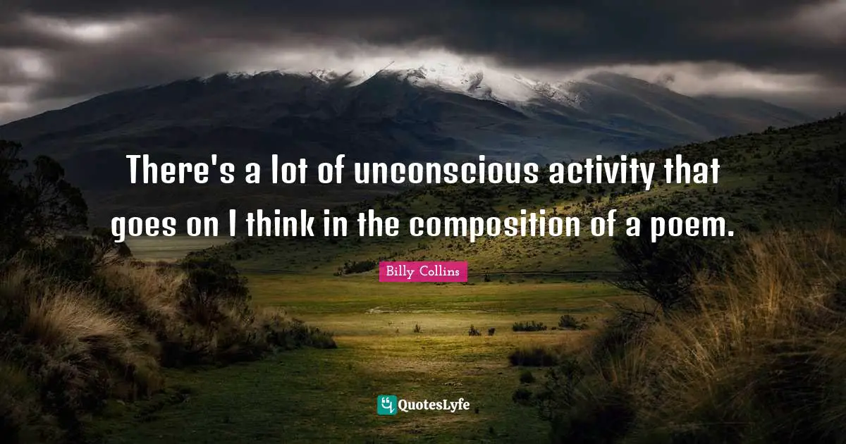 There's a lot of unconscious activity that goes on I think in the composition of a poem.