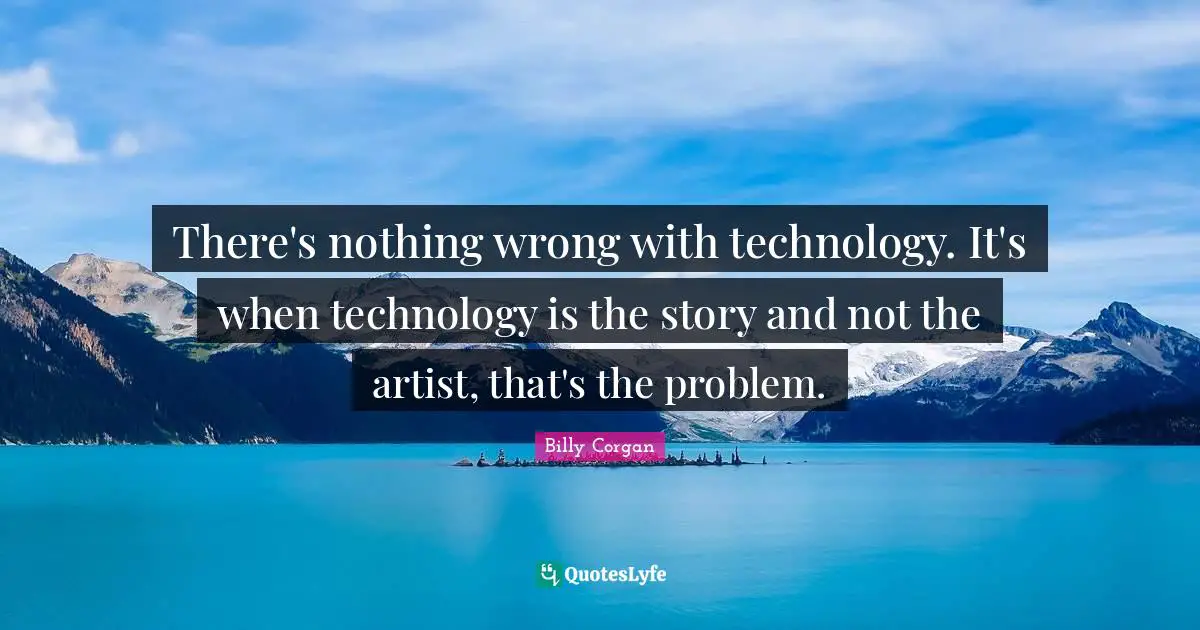 There's nothing wrong with technology. It's when technology is the story and not the artist, that's the problem.