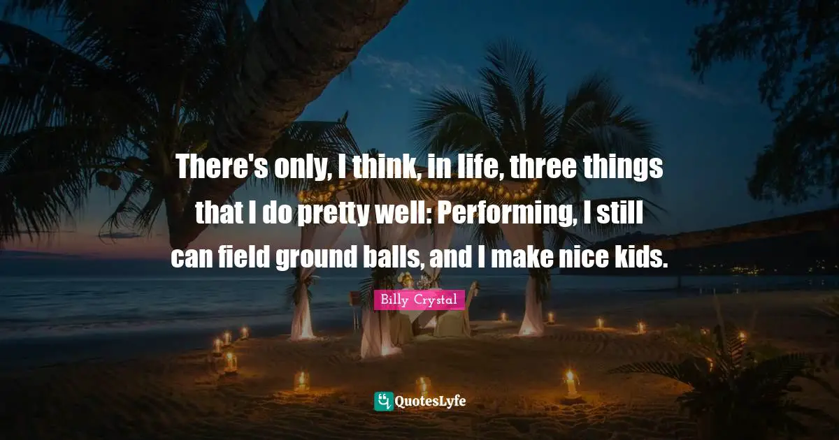 Billy Crystal Quotes: "There's only, I think, in life, three things that I do pretty well: Performing, I still can field ground balls, and I make nice kids."