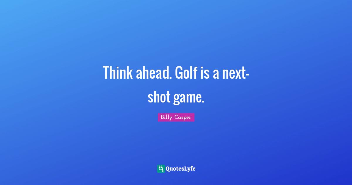 Think ahead. Golf is a next-shot game.