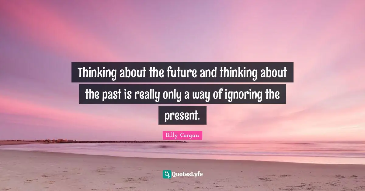 Thinking about the future and thinking about the past is really only a way of ignoring the present.