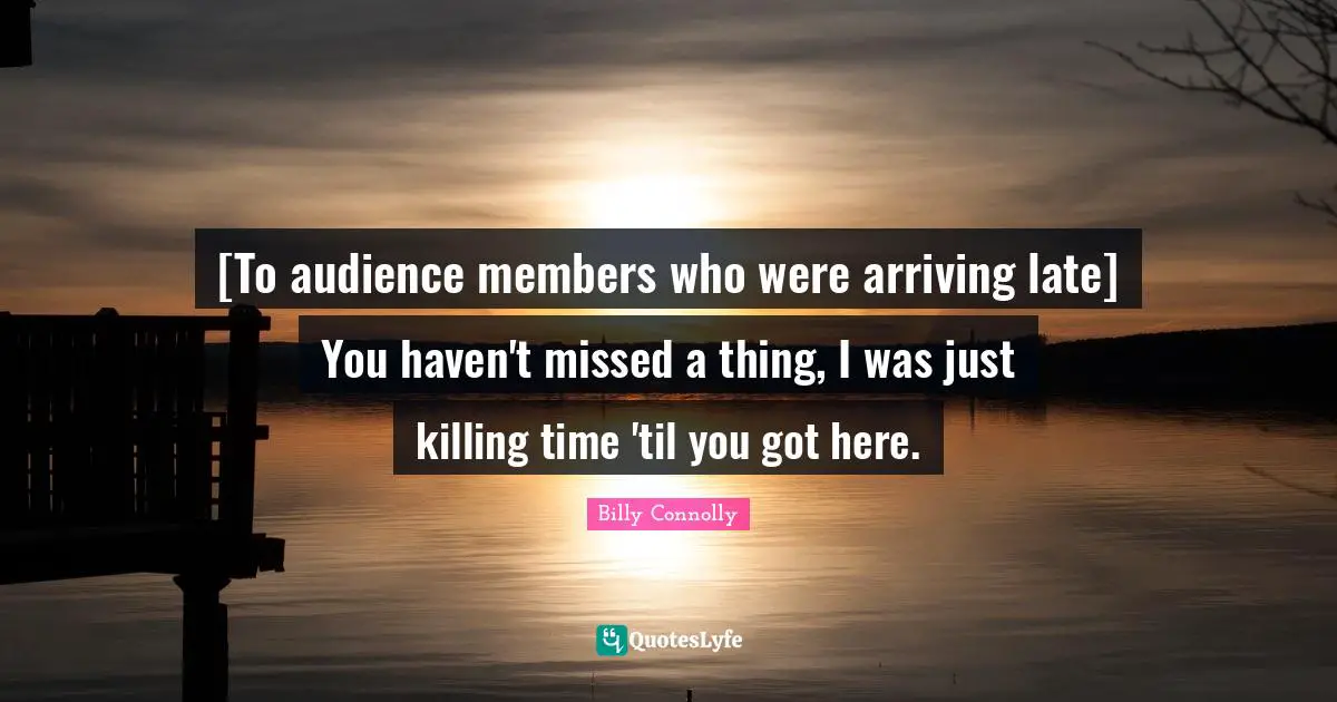 Arriving Quotes: "[To audience members who were arriving late] You haven't missed a thing, I was just killing time 'til you got here."