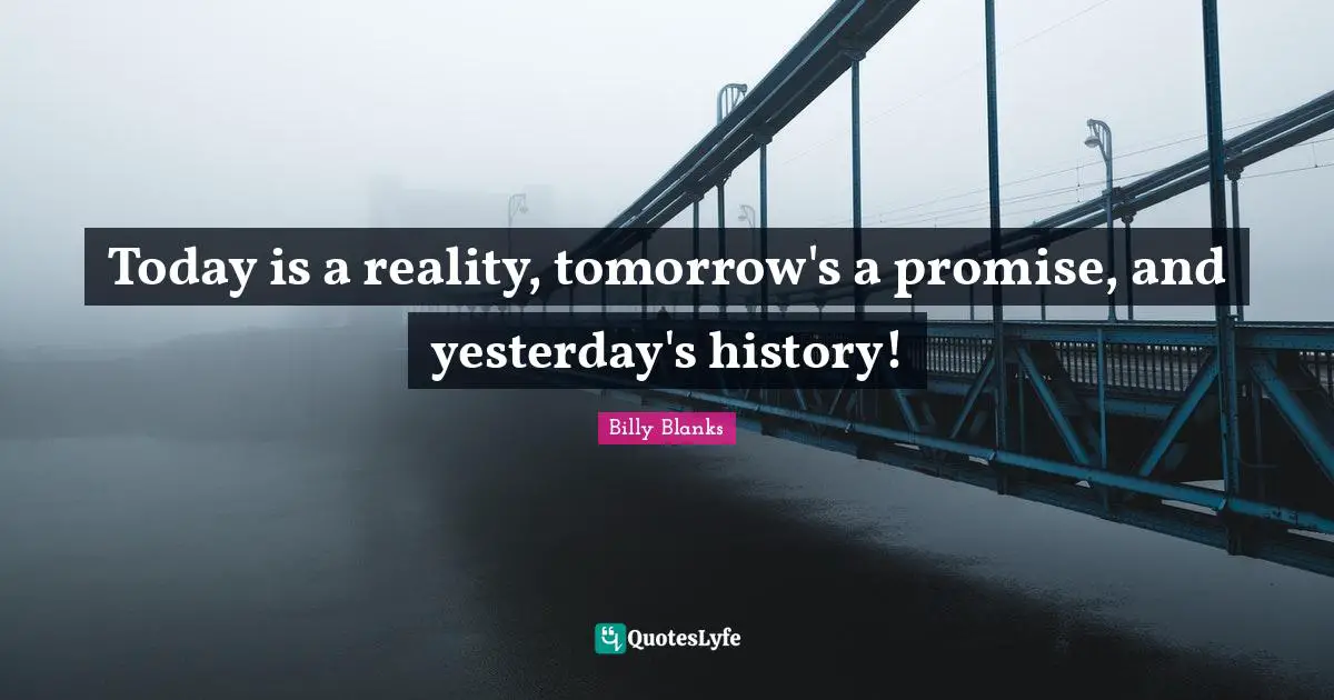 Today is a reality, tomorrow's a promise, and yesterday's history!