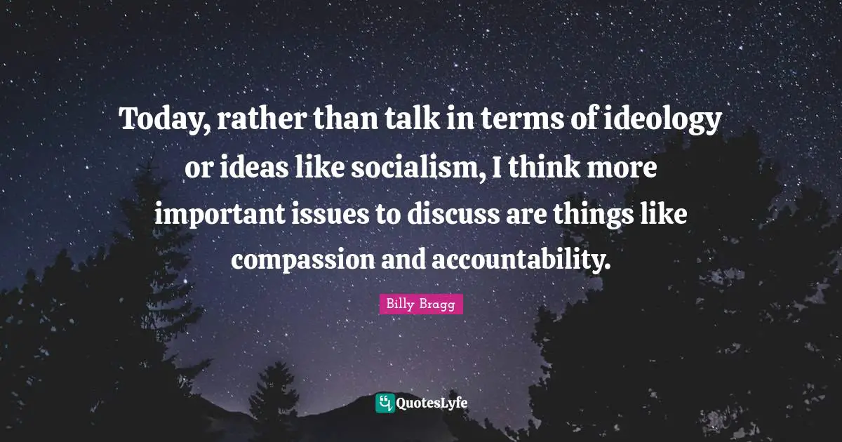 Today, rather than talk in terms of ideology or ideas like socialism, I think more important issues to discuss are things like compassion and accountability.