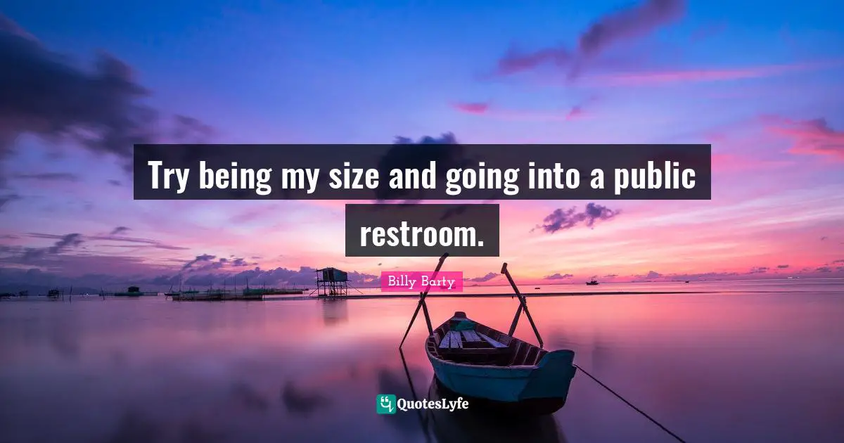 Try being my size and going into a public restroom.
