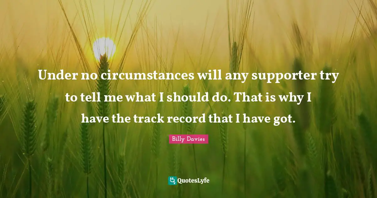 Under no circumstances will any supporter try to tell me what I should do. That is why I have the track record that I have got.