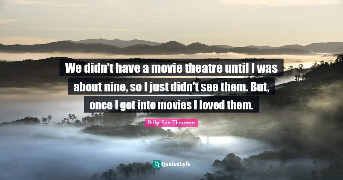 Billy Bob Thornton Quotes: "We didn't have a movie theatre until I was about nine, so I just didn't see them. But, once I got into movies I loved them."