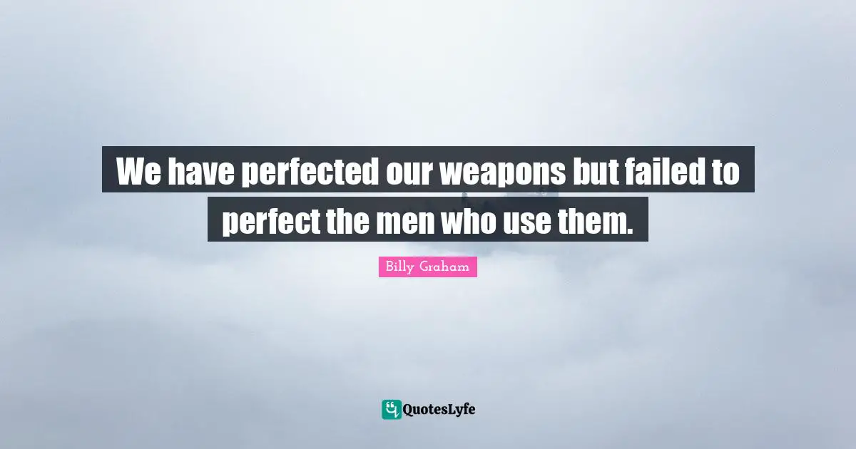 We have perfected our weapons but failed to perfect the men who use them.