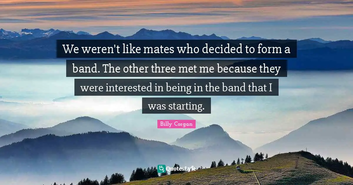 We weren't like mates who decided to form a band. The other three met me because they were interested in being in the band that I was starting.
