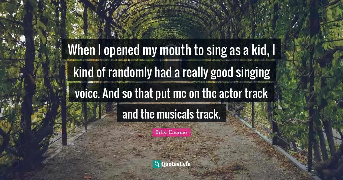 When I opened my mouth to sing as a kid, I kind of randomly had a really good singing voice. And so that put me on the actor track and the musicals track.