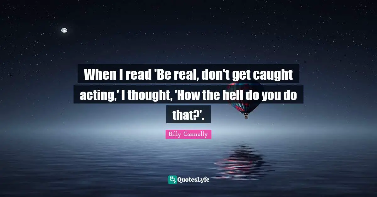 When I read 'Be real, don't get caught acting,' I thought, 'How the hell do you do that?'.