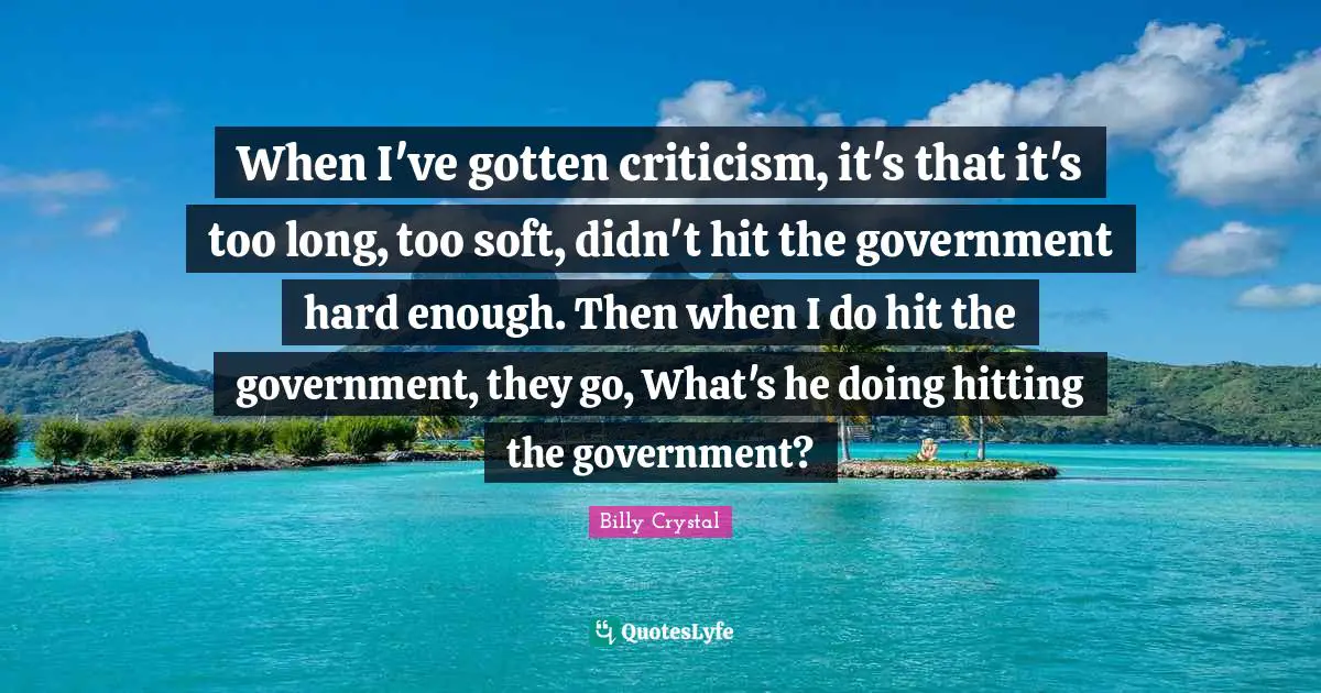 Billy Crystal Quotes: "When I've gotten criticism, it's that it's too long, too soft, didn't hit the government hard enough. Then when I do hit the government, they go, What's he doing hitting the government?"