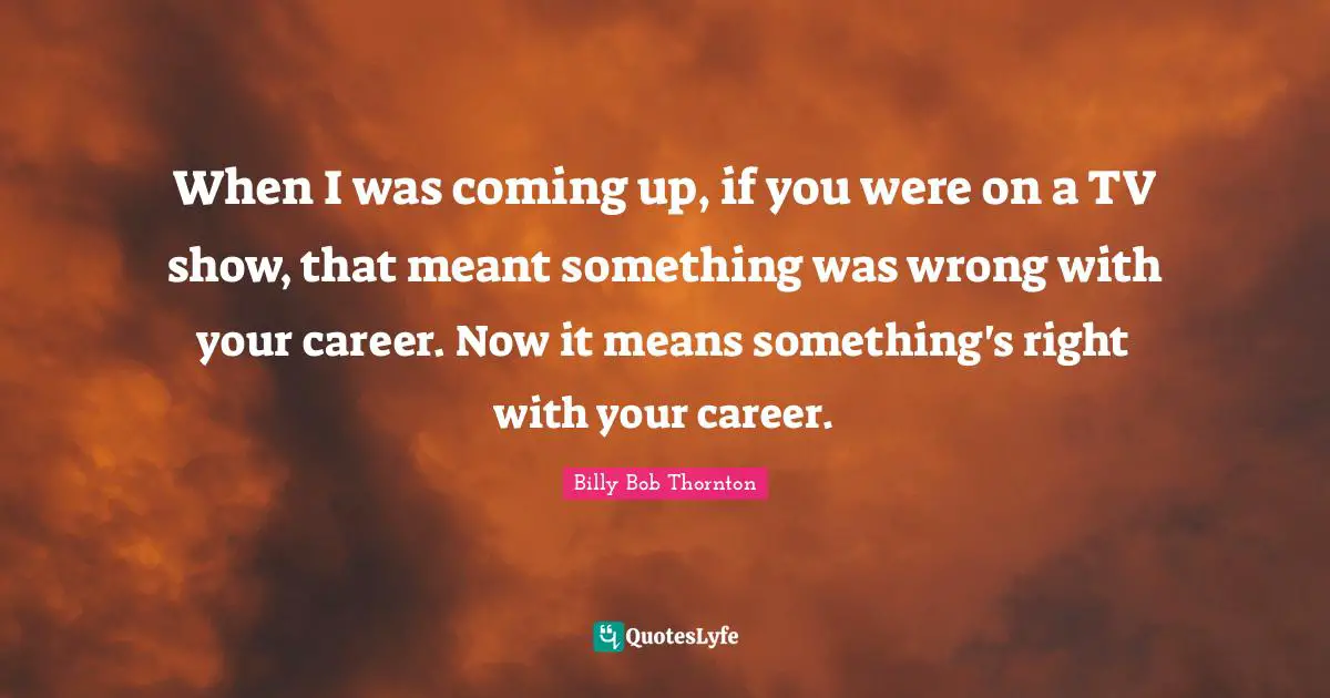 When I was coming up, if you were on a TV show, that meant something was wrong with your career. Now it means something's right with your career.