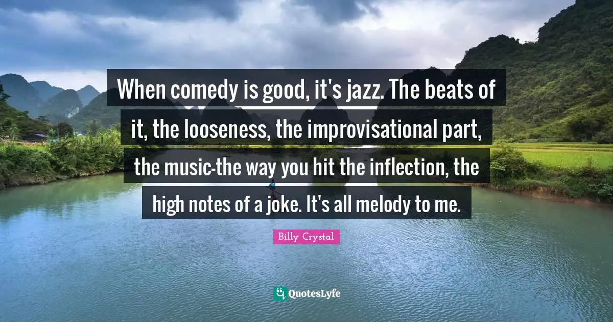 Billy Crystal Quotes: "When comedy is good, it's jazz. The beats of it, the looseness, the improvisational part, the music-the way you hit the inflection, the high notes of a joke. It's all melody to me."