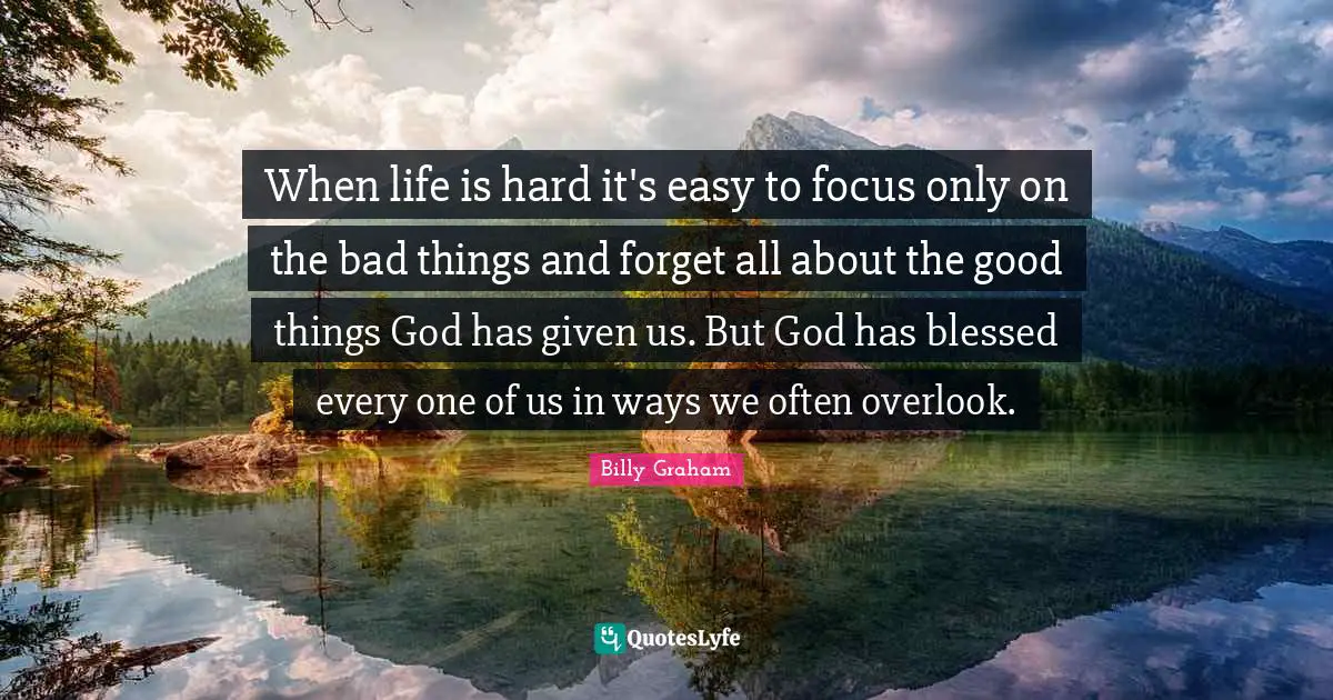 Life Is Hard Quotes: "When life is hard it's easy to focus only on the bad things and forget all about the good things God has given us. But God has blessed every one of us in ways we often overlook."