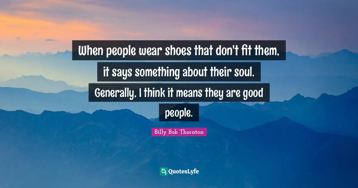 When people wear shoes that don't fit them, it says something about their soul. Generally, I think it means they are good people.