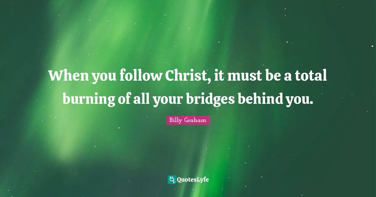When you follow Christ, it must be a total burning of all your bridges behind you.