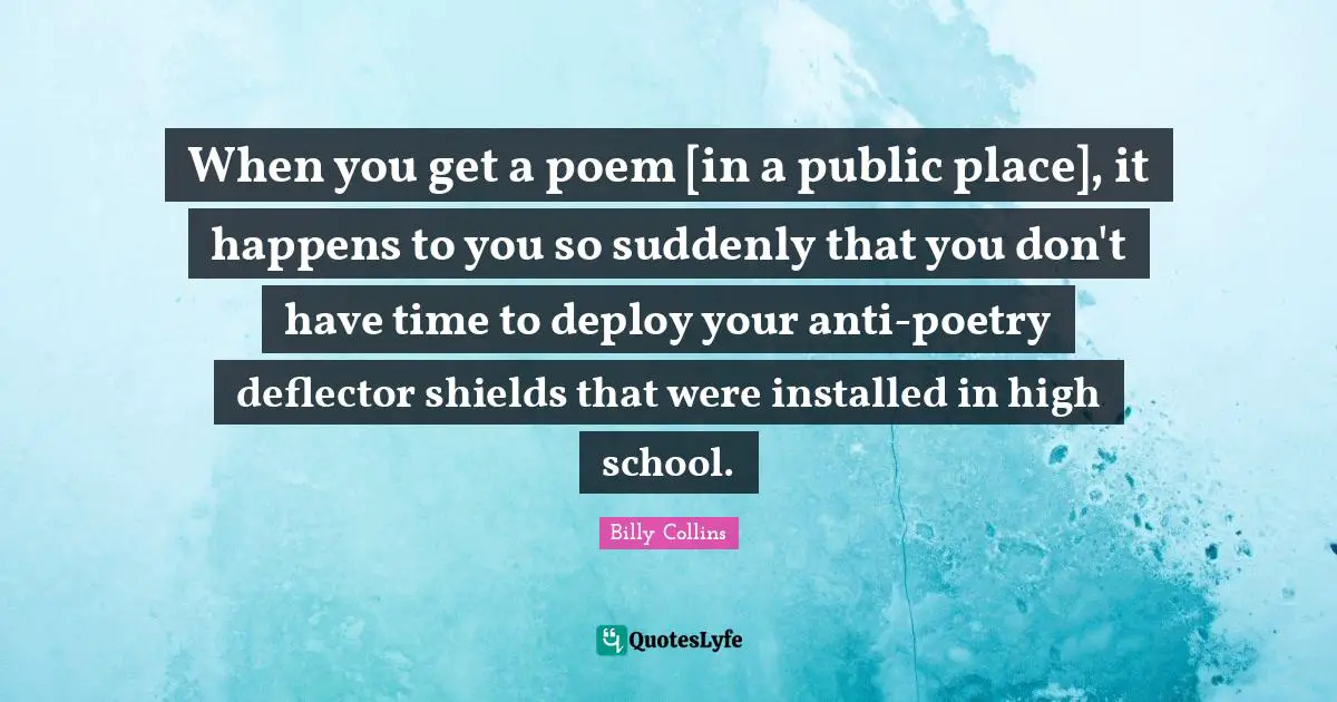 When you get a poem [in a public place], it happens to you so suddenly that you don't have time to deploy your anti-poetry deflector shields that were installed in high school.