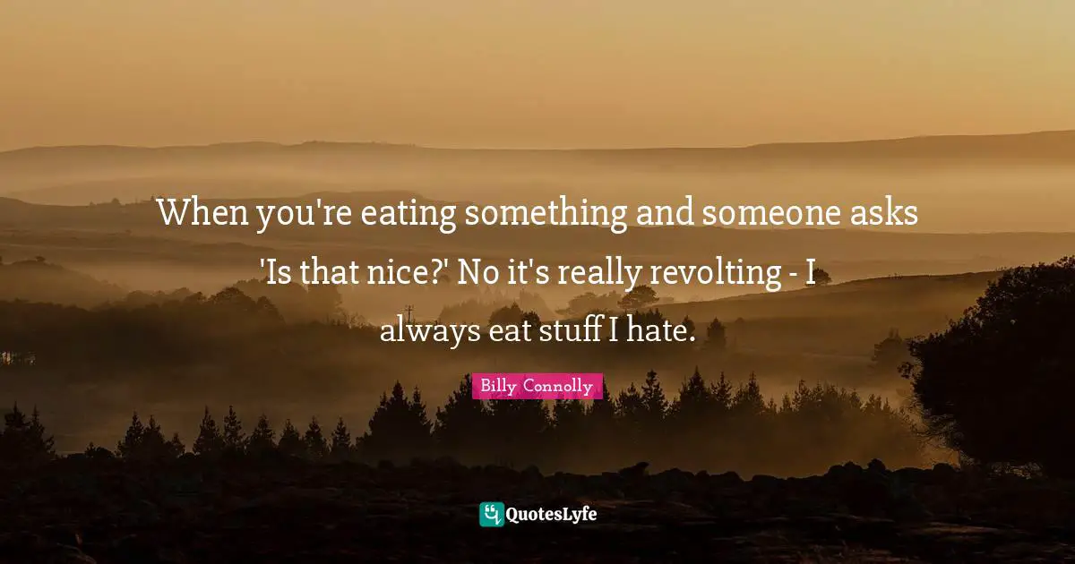 When you're eating something and someone asks 'Is that nice?' No it's really revolting - I always eat stuff I hate.