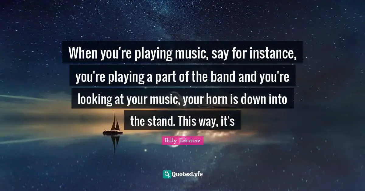 Playing Music Quotes: "When you're playing music, say for instance, you're playing a part of the band and you're looking at your music, your horn is down into the stand. This way, it's"