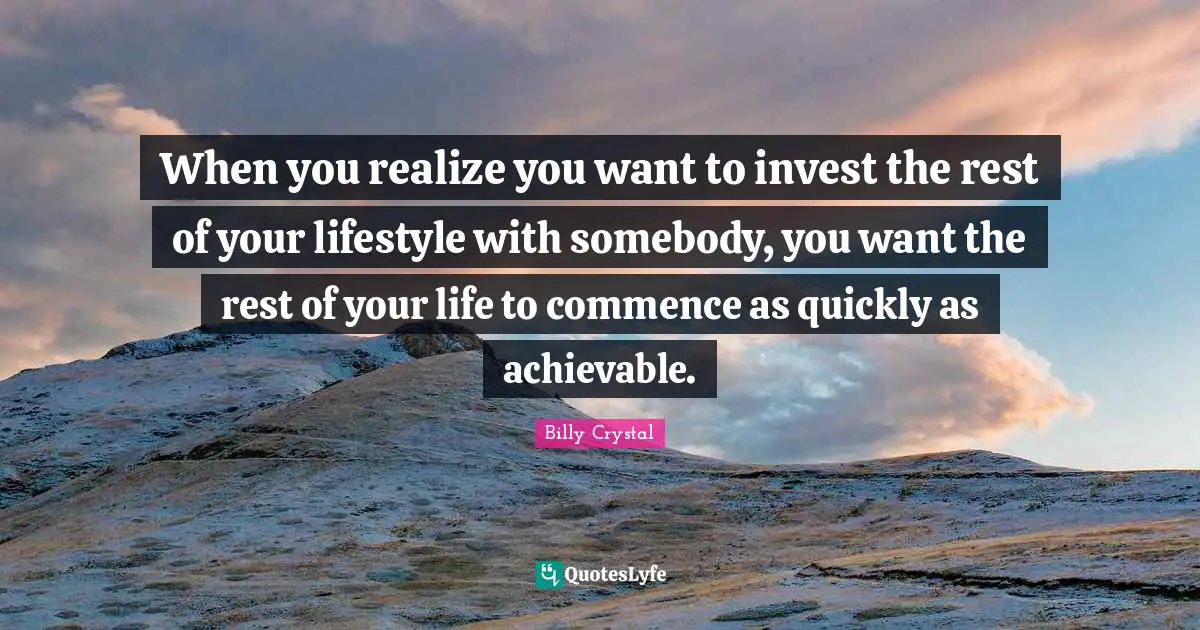 Billy Crystal Quotes: "When you realize you want to invest the rest of your lifestyle with somebody, you want the rest of your life to commence as quickly as achievable."