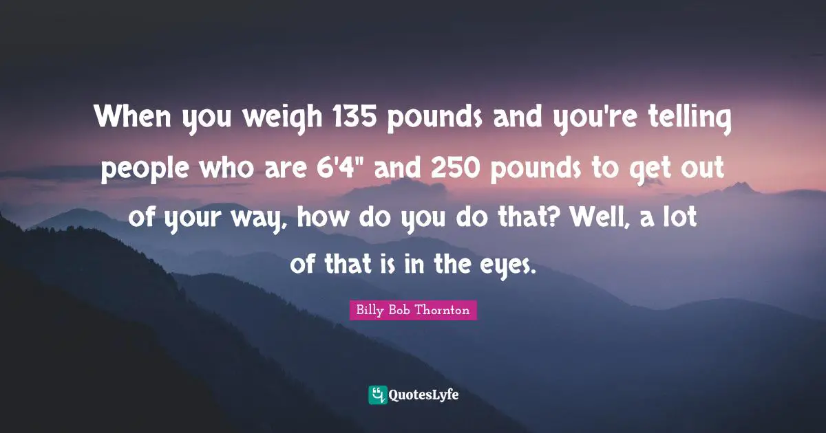 When you weigh 135 pounds and you're telling people who are 6'4" and 250 pounds to get out of your way, how do you do that? Well, a lot of that is in the eyes.