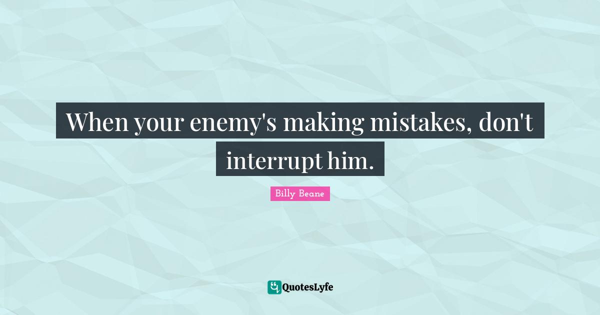 When your enemy's making mistakes, don't interrupt him.