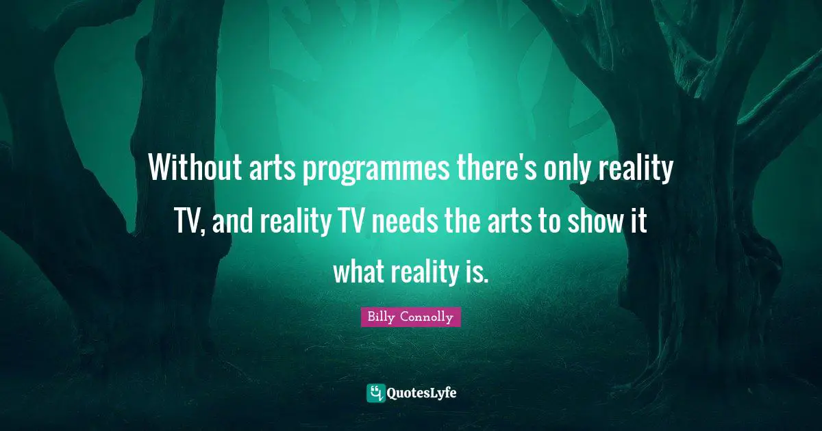 Programmes Quotes: "Without arts programmes there's only reality TV, and reality TV needs the arts to show it what reality is."