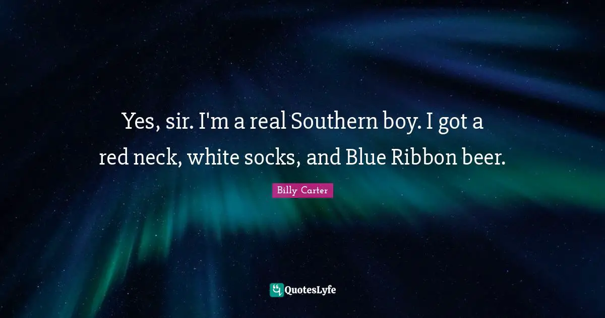 Yes, sir. I'm a real Southern boy. I got a red neck, white socks, and Blue Ribbon beer.
