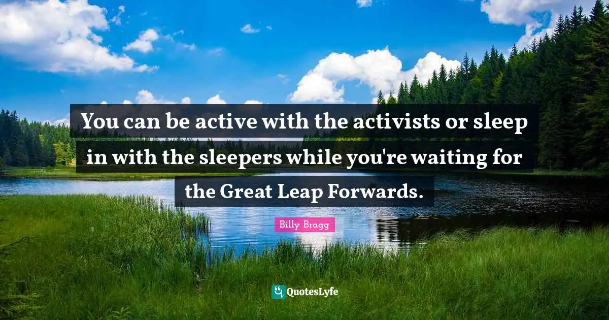 You can be active with the activists or sleep in with the sleepers while you're waiting for the Great Leap Forwards.