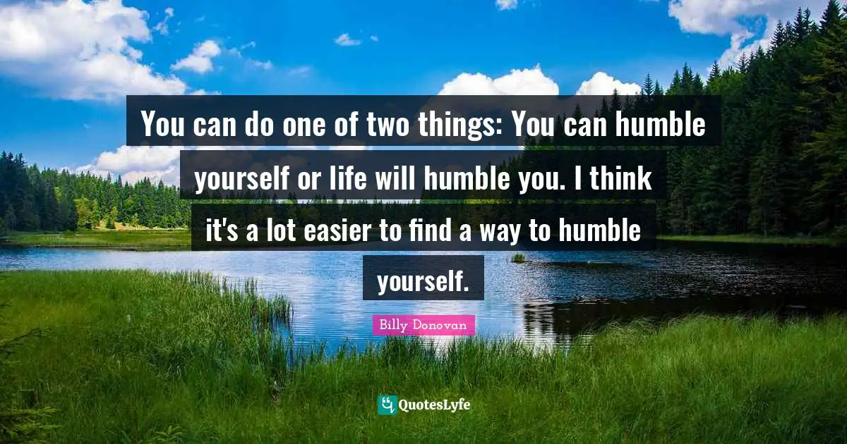 Billy Donovan Quotes: "You can do one of two things: You can humble yourself or life will humble you. I think it's a lot easier to find a way to humble yourself."